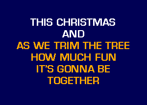 THIS CHRISTMAS
AND
AS WE TRIM THE TREE
HOW MUCH FUN
IT'S GONNA BE
TOGETHER

g