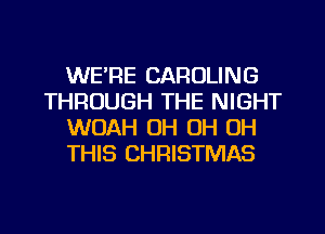 WE'RE CAROLING
THROUGH THE NIGHT
WOAH OH OH OH
THIS CHRISTMAS