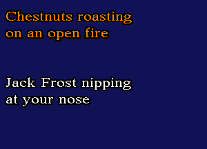 Chestnuts roasting
on an open fire

Jack Frost nipping
at your nose