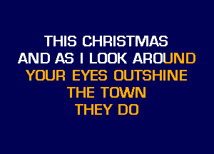 THIS CHRISTMAS
AND AS I LOOK AROUND
YOUR EYES OUTSHINE
THE TOWN
THEY DO