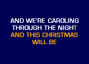AND WE'RE CAROLINE

THROUGH THE NIGHT

AND THIS CHRISTMAS
WILL BE