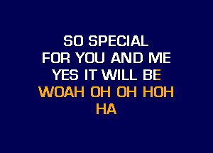 80 SPECIAL
FOR YOU AND ME
YES IT WILL BE

WOAH OH OH HUH
HA