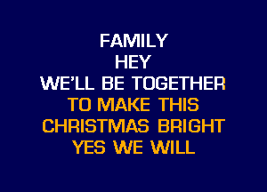FAMILY
HEY
WELL BE TOGETHER
TO MAKE THIS
CHRISTMAS BRIGHT
YES WE WILL