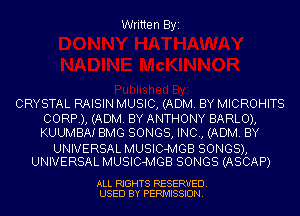 Written Byi

CRYSTAL RAISIN MUSIC, (ADM. BY MICROHITS
CORP), (ADM. BY ANTHONY BARLO),
KUUMBAI BMG SONGS, INC, (ADM. BY

UNIVERSAL MUSIC-MGB SONGS),
UNIVERSAL MUSIC-MGB SONGS (ASCAP)

ALL RIGHTS RESERVED.
USED BY PERMISSION.