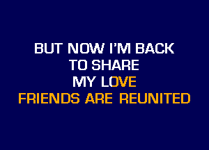 BUT NOW I'M BACK
TO SHARE
MY LOVE
FRIENDS ARE REUNITED