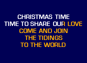 CHRISTMAS TIME
TIME TO SHARE OUR LOVE
COME AND JOIN
THE TIDINGS
TO THE WORLD