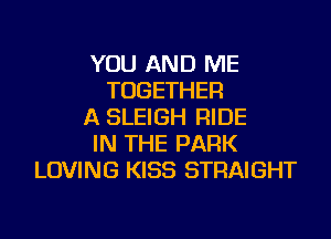 YOU AND ME
TOGETHER
A SLEIGH RIDE

IN THE PARK
LOVING KISS STRAIGHT