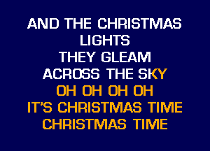 AND THE CHRISTMAS
LIGHTS
THEY GLEAM
ACROSS THE SKY
OH OH OH OH
IT'S CHRISTMAS TIME
CHRISTMAS TIME