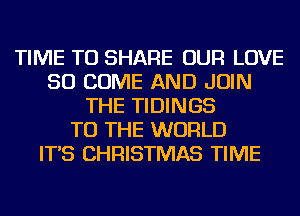 TIME TO SHARE OUR LOVE
50 COME AND JOIN
THE TIDINGS
TO THE WORLD
IT'S CHRISTMAS TIME