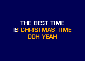 THE BEST TIME
IS CHRISTMAS TIME

OOH YEAH