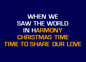 WHEN WE
SAW THE WORLD
IN HARMONY
CHRISTMAS TIME
TIME TO SHARE OUR LOVE