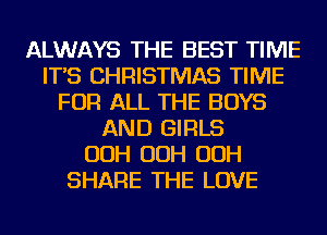 ALWAYS THE BEST TIME
IT'S CHRISTMAS TIME
FOR ALL THE BOYS
AND GIRLS
OOH OOH OOH
SHARE THE LOVE