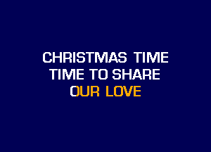 CHRISTMAS TIME
TIME TO SHARE

OUR LOVE