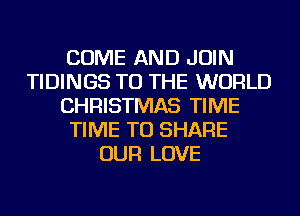 COME AND JOIN
TIDINGS TO THE WORLD
CHRISTMAS TIME
TIME TO SHARE
OUR LOVE