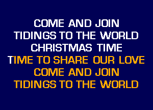 COME AND JOIN
TIDINGS TO THE WORLD
CHRISTMAS TIME
TIME TO SHARE OUR LOVE
COME AND JOIN
TIDINGS TO THE WORLD