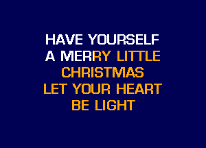 HAVE YOURSELF
A MERRY LITTLE
CHRISTMAS

LET YOUR HEART
BE LIGHT