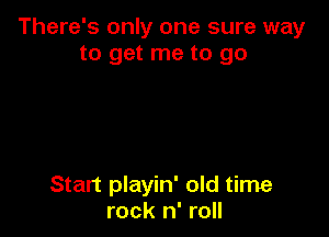 There's only one sure way
to get me to go

Start playin' old time
rock n' roll