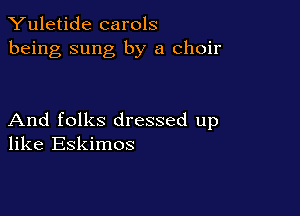 Yuletide carols
being sung by a choir

And folks dressed up
like Eskimos