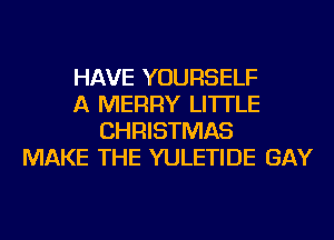 HAVE YOURSELF
A MERRY LI'ITLE
CHRISTMAS
MAKE THE YULETIDE GAY