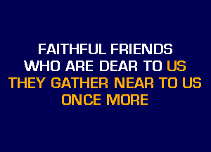 FAITHFUL FRIENDS
WHO ARE DEAR TO US
THEY GATHER NEAR TO US
ONCE MORE