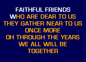 FAITHFUL FRIENDS
WHO ARE DEAR TO US
THEY GATHER NEAR TO US
ONCE MORE
OH THROUGH THE YEARS
WE ALL WILL BE
TOGETHER