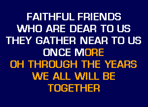 FAITHFUL FRIENDS
WHO ARE DEAR TO US
THEY GATHER NEAR TO US
ONCE MORE
OH THROUGH THE YEARS
WE ALL WILL BE
TOGETHER