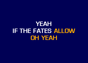 YEAH
IF THE FATES ALLOW

OH YEAH