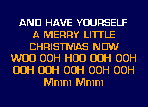 AND HAVE YOURSELF
A MERRY LITI'LE
CHRISTMAS NOW

W00 00H H00 00H 00H
00H 00H 00H 00H 00H
Mmm Mmm
