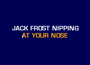 JACK FROST NIPPING

AT YOUR NOSE
