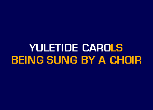 YULETIDE CAROLS

BEING SUNG BY A CHOIR