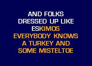 AND FOLKS
DRESSED UP LIKE
ESKIMOS
EVERYBODY KNOWS
A TURKEY AND
SOME MISTELTOE