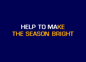 HELP TO MAKE

THE SEASON BRIGHT