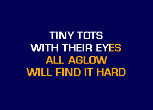 TINY TOTS
WITH THEIR EYES

ALL AGLOW
WILL FIND IT HARD