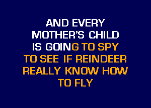 AND EVERY
MOTHER'S CHILD
IS GOING TO SPY

TO SEE IF REINDEER
REALLY KNOW HOW
TO FLY