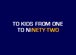 T0 KIDS FROM ONE

TO NlNETY-TWO