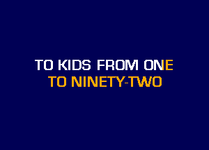 T0 KIDS FROM ONE

TO NlNETY-TWO