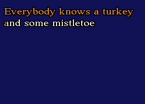 Everybody knows a turkey
and some mistletoe