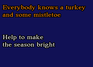 Everybody knows a turkey
and some mistletoe

Help to make
the season bright