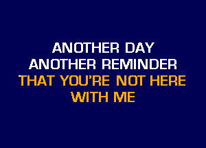 ANOTHER DAY
ANOTHER REMINDER
THAT YOU'RE NOT HERE
WITH ME