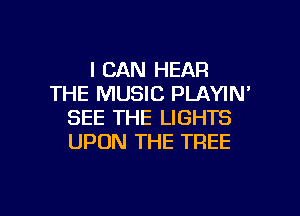 I CAN HEAR
THE MUSIC PLAYIN'
SEE THE LIGHTS
UPON THE TREE

g