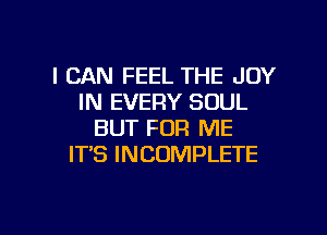 I CAN FEEL THE JOY
IN EVERY SOUL

BUT FOR ME
ITS INCOMPLETE