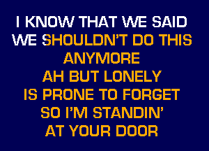 I KNOW THAT WE SAID
WE SHOULDN'T DO THIS
ANYMORE
AH BUT LONELY
IS PRONE T0 FORGET
SO I'M STANDIN'

AT YOUR DOOR