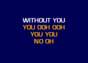 WITHOUT YOU
YOU 00H OOH

YOU YOU
ND OH