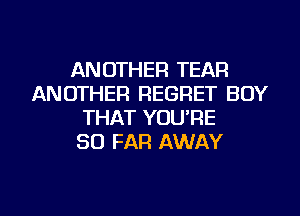 ANOTHER TEAR
ANOTHER REGRET BOY
THAT YOU'RE
SO FAR AWAY

g