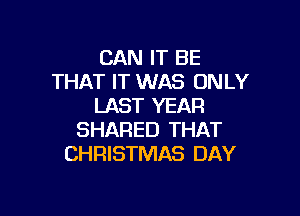 CAN IT BE
THAT IT WAS ONLY
LAST YEAR

SHARED THAT
CHRISTMAS DAY