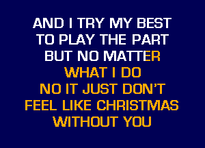 AND I TRY MY BEST
TO PLAY THE PART
BUT NO MATTER
WHAT I DO
N0 IT JUST DON'T
FEEL LIKE CHRISTMAS
WITHOUT YOU