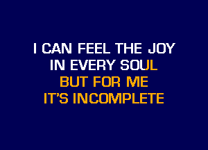 I CAN FEEL THE JOY
IN EVERY SOUL

BUT FOR ME
ITS INCOMPLETE