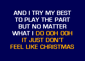 AND I TRY MY BEST
TO PLAY THE PART
BUT NO MATTER
WHAT I DO 00H 00H
IT JUST DON'T
FEEL LIKE CHRISTMAS