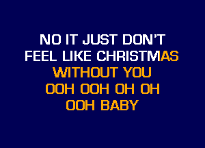 NU IT JUST DON'T
FEEL LIKE CHRISTMAS
WITHOUT YOU
OOH OOH OH OH
OOH BABY