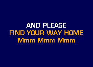 AND PLEASE
FIND YOUR WAY HUME

Mmm Mmm Mmm